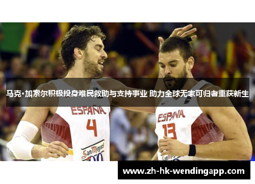 马克·加索尔积极投身难民救助与支持事业 助力全球无家可归者重获新生