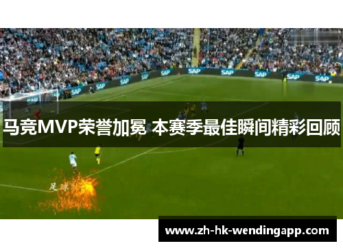 马竞MVP荣誉加冕 本赛季最佳瞬间精彩回顾