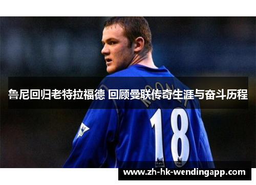 鲁尼回归老特拉福德 回顾曼联传奇生涯与奋斗历程