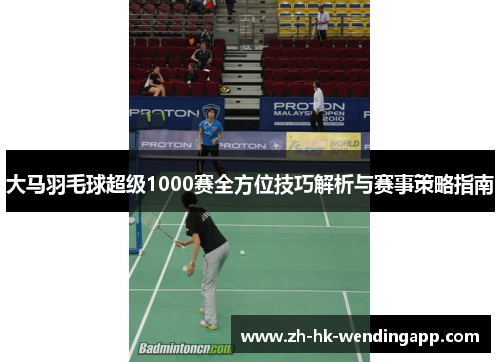 大马羽毛球超级1000赛全方位技巧解析与赛事策略指南