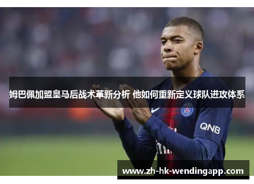 姆巴佩加盟皇马后战术革新分析 他如何重新定义球队进攻体系