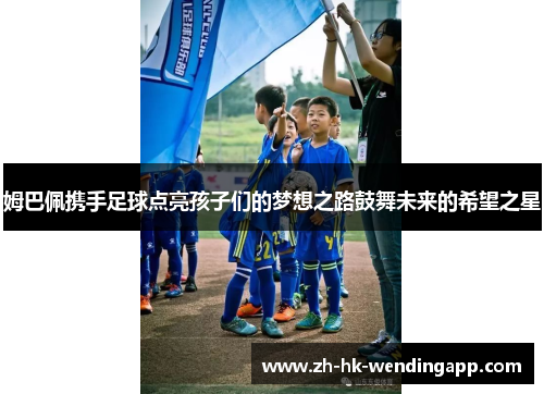 姆巴佩携手足球点亮孩子们的梦想之路鼓舞未来的希望之星