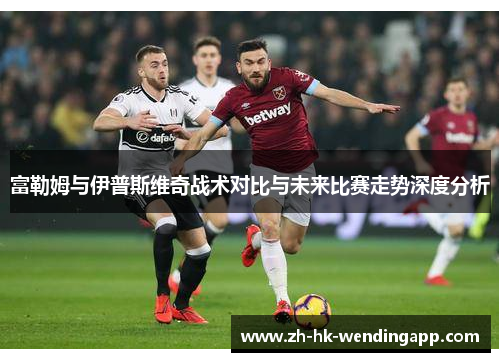 富勒姆与伊普斯维奇战术对比与未来比赛走势深度分析