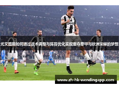 尤文图斯如何通过战术调整与阵容优化实现重夺意甲与欧洲荣耀的梦想