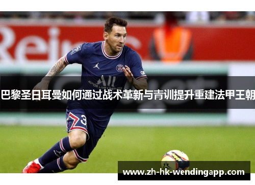 巴黎圣日耳曼如何通过战术革新与青训提升重建法甲王朝