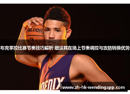 布克掌控比赛节奏技巧解析 细谈其在场上节奏调控与攻防转换优势