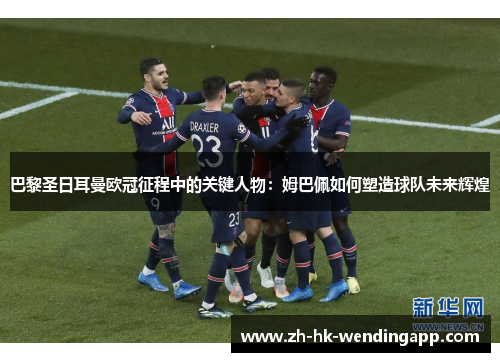 巴黎圣日耳曼欧冠征程中的关键人物：姆巴佩如何塑造球队未来辉煌