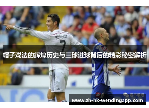 帽子戏法的辉煌历史与三球进球背后的精彩秘密解析