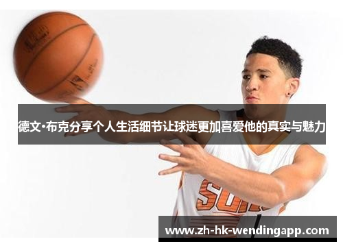 德文·布克分享个人生活细节让球迷更加喜爱他的真实与魅力