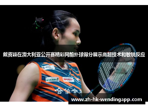 戴资颖在澳大利亚公开赛精彩网前扑球得分展示高超技术和敏锐反应