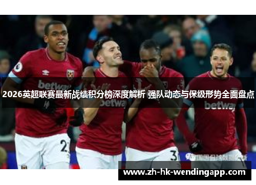 2026英超联赛最新战绩积分榜深度解析 强队动态与保级形势全面盘点