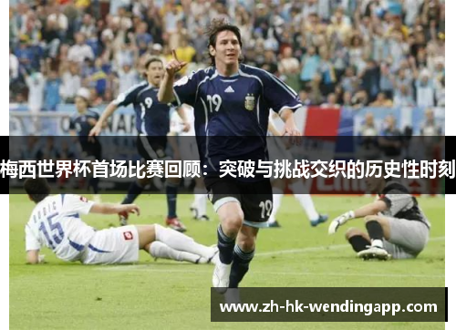 梅西世界杯首场比赛回顾：突破与挑战交织的历史性时刻